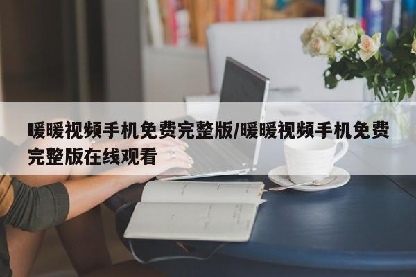 暖暖视频手机免费完整版/暖暖视频手机免费完整版在线观看