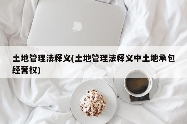 土地管理法释义(土地管理法释义中土地承包经营权)