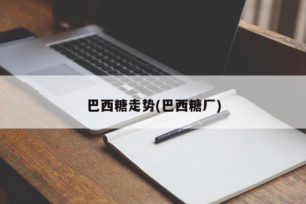 巴西糖走势(巴西糖厂)