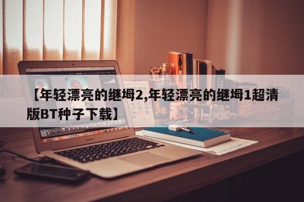 【年轻漂亮的继坶2,年轻漂亮的继坶1超清版BT种子下载】