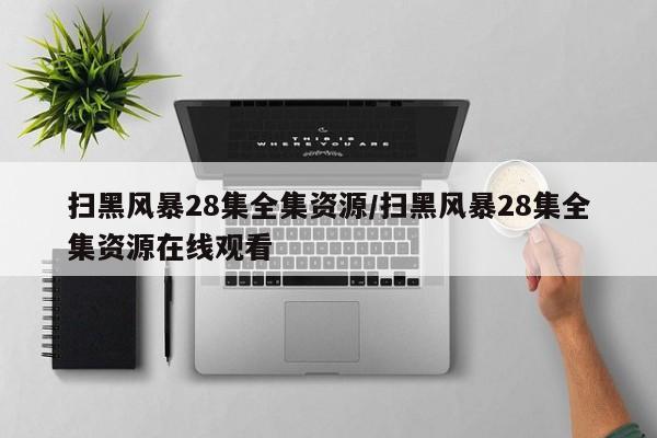 扫黑风暴28集全集资源/扫黑风暴28集全集资源在线观看