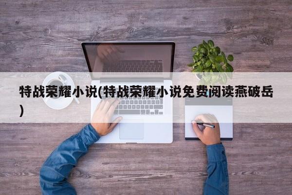 特战荣耀小说(特战荣耀小说免费阅读燕破岳)