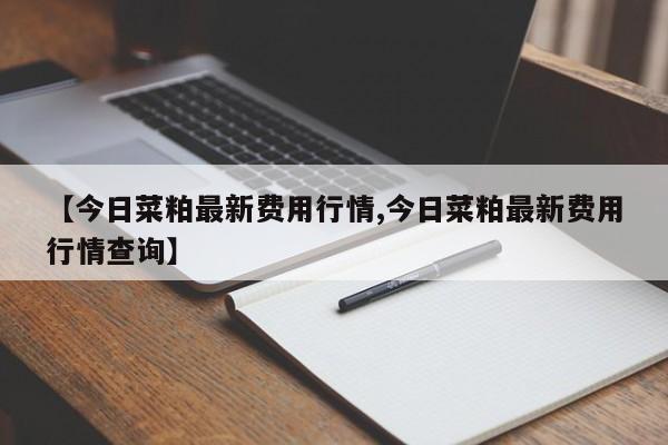 【今日菜粕最新费用行情,今日菜粕最新费用行情查询】