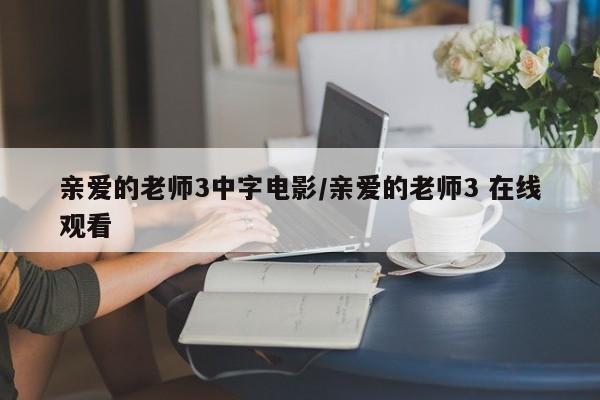 亲爱的老师3中字电影/亲爱的老师3 在线观看