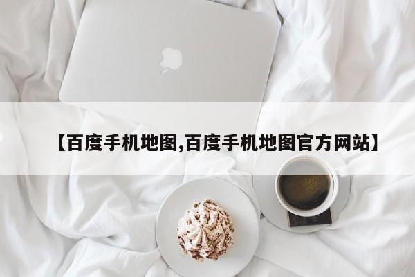 【百度手机地图,百度手机地图官方网站】