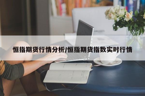 恒指期货行情分析/恒指期货指数实时行情