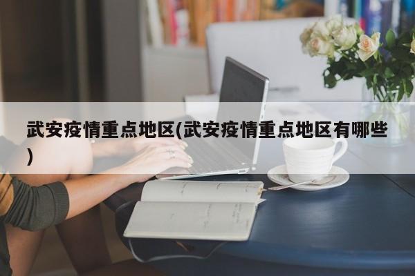 武安疫情重点地区(武安疫情重点地区有哪些)