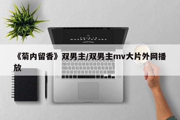 《菊内留香》双男主/双男主mv大片外网播放