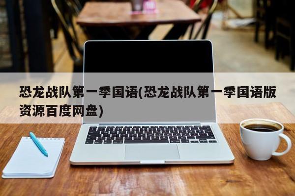 恐龙战队第一季国语(恐龙战队第一季国语版资源百度网盘)