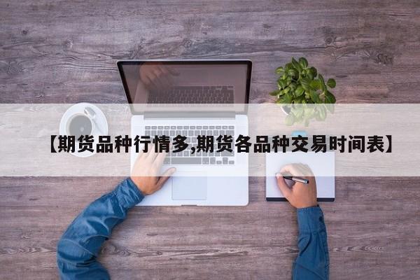 【期货品种行情多,期货各品种交易时间表】