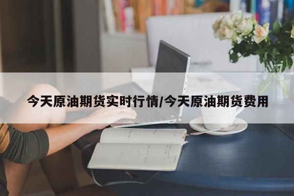 今天原油期货实时行情/今天原油期货费用