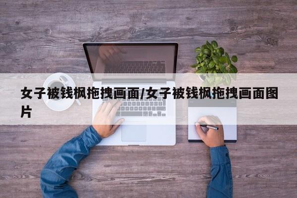 女子被钱枫拖拽画面/女子被钱枫拖拽画面图片