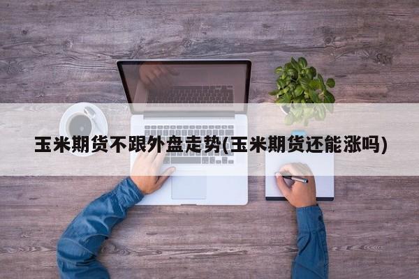 玉米期货不跟外盘走势(玉米期货还能涨吗)