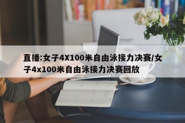 直播:女子4X100米自由泳接力决赛/女子4x100米自由泳接力决赛回放