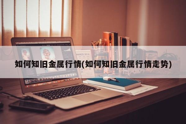 如何知旧金属行情(如何知旧金属行情走势)