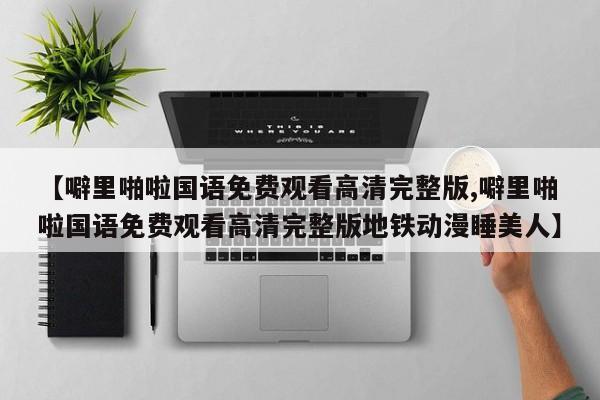 【噼里啪啦国语免费观看高清完整版,噼里啪啦国语免费观看高清完整版地铁动漫睡美人】