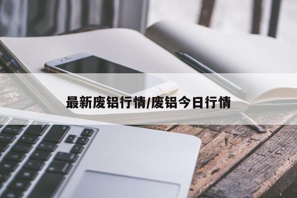 最新废铝行情/废铝今日行情