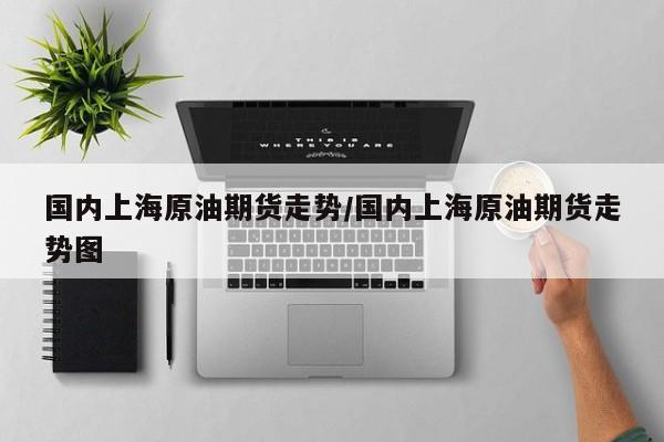 国内上海原油期货走势/国内上海原油期货走势图