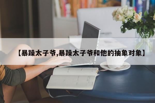【暴躁太子爷,暴躁太子爷和他的抽象对象】