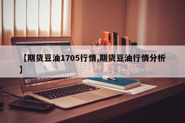 【期货豆油1705行情,期货豆油行情分析】