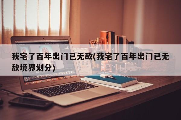 我宅了百年出门已无敌(我宅了百年出门已无敌境界划分)