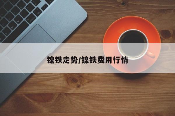 镍铁走势/镍铁费用行情