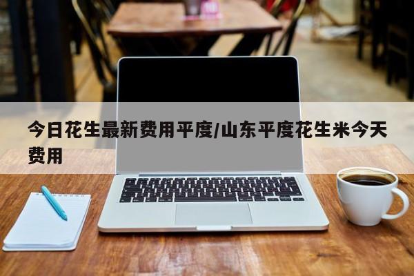 今日花生最新费用平度/山东平度花生米今天费用