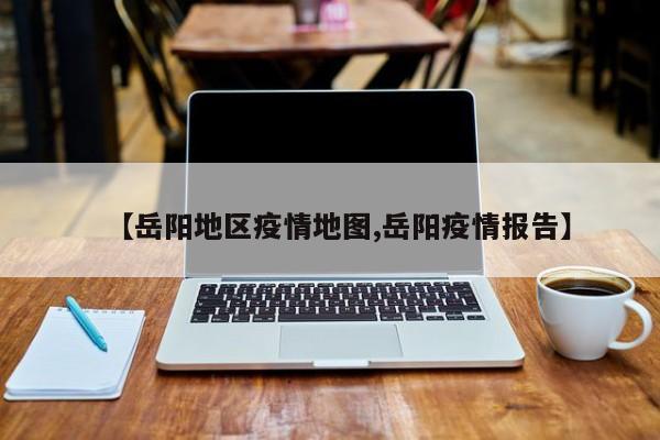 【岳阳地区疫情地图,岳阳疫情报告】
