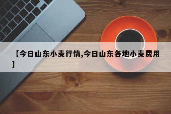 【今日山东小麦行情,今日山东各地小麦费用】