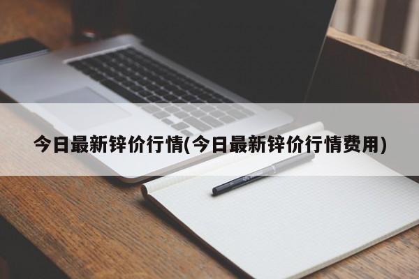 今日最新锌价行情(今日最新锌价行情费用)