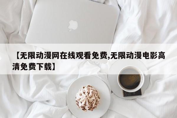 【无限动漫网在线观看免费,无限动漫电影高清免费下载】