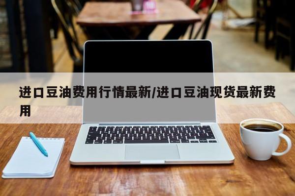 进口豆油费用行情最新/进口豆油现货最新费用