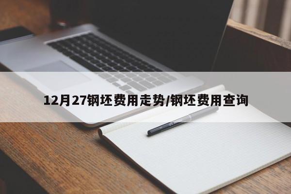 12月27钢坯费用走势/钢坯费用查询