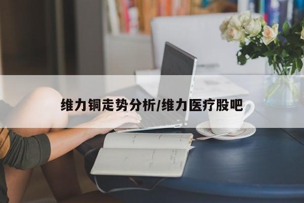 维力铜走势分析/维力医疗股吧