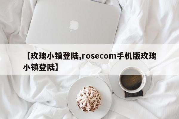 【玫瑰小镇登陆,rosecom手机版玫瑰小镇登陆】