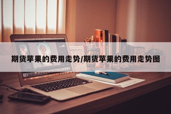 期货苹果的费用走势/期货苹果的费用走势图