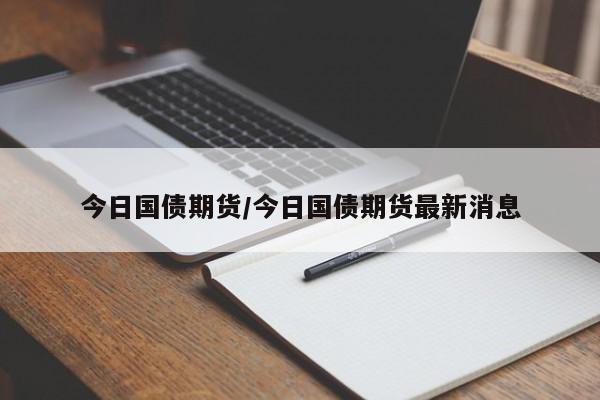 今日国债期货/今日国债期货最新消息