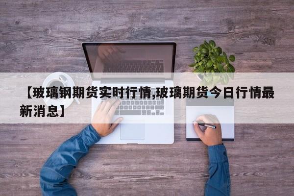 【玻璃钢期货实时行情,玻璃期货今日行情最新消息】