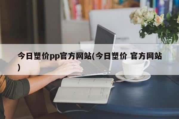 今日塑价pp官方网站(今日塑价 官方网站)