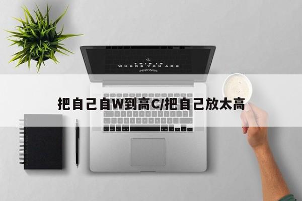 把自己自W到高C/把自己放太高