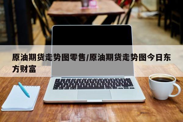 原油期货走势图零售/原油期货走势图今日东方财富