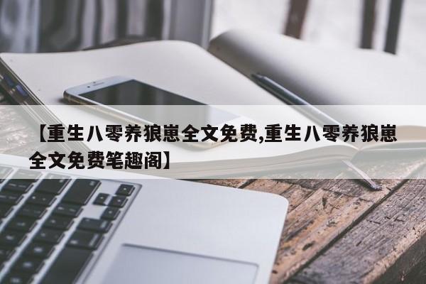 【重生八零养狼崽全文免费,重生八零养狼崽全文免费笔趣阁】