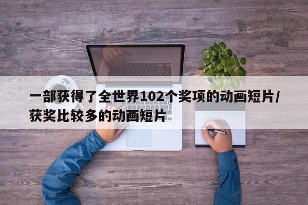 一部获得了全世界102个奖项的动画短片/获奖比较多的动画短片