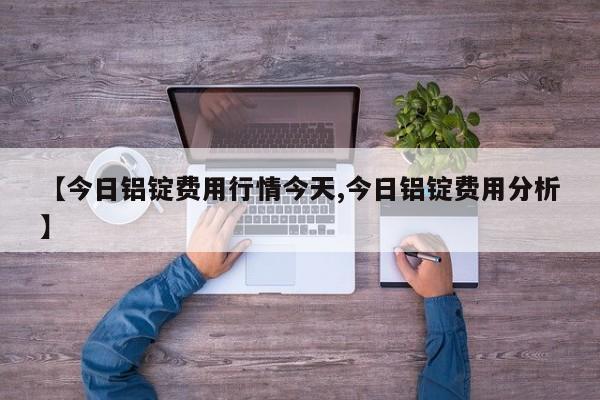 【今日铝锭费用行情今天,今日铝锭费用分析】