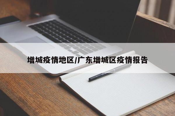 增城疫情地区/广东增城区疫情报告