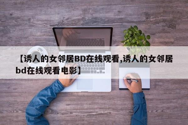 【诱人的女邻居BD在线观看,诱人的女邻居bd在线观看电影】