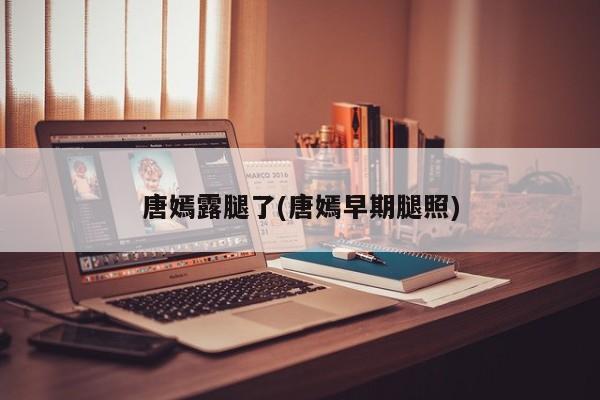 唐嫣露腿了(唐嫣早期腿照)
