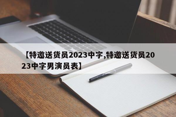 【特邀送货员2023中字,特邀送货员2023中字男演员表】