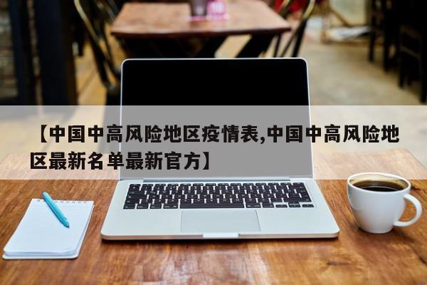 【中国中高风险地区疫情表,中国中高风险地区最新名单最新官方】