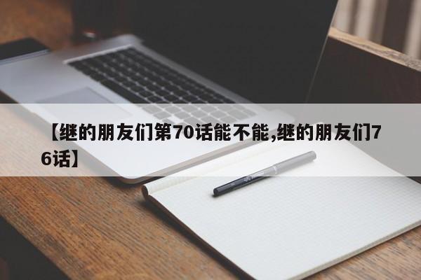 【继的朋友们第70话能不能,继的朋友们76话】